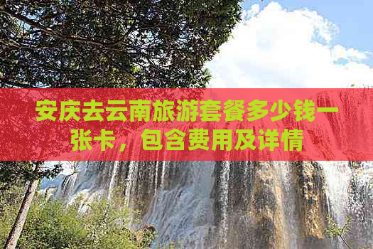 安庆去云南旅游套餐多少钱一张卡，包含费用及详情