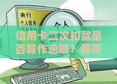 信用卡二次扣款是否算作逾期？解答常见疑问并提供应对策略