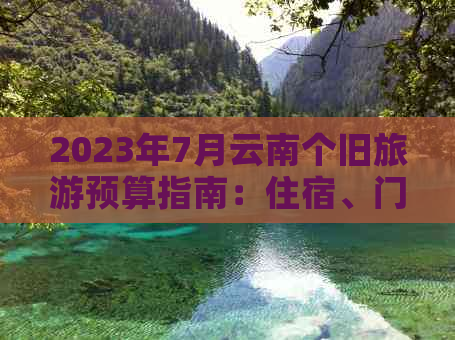 2023年7月云南个旧旅游预算指南：住宿、门票与交通费用详解