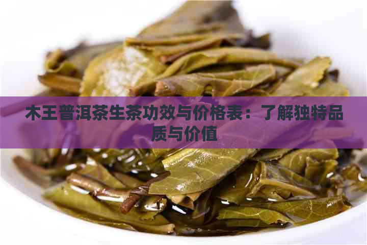 木王普洱茶生茶功效与价格表：了解独特品质与价值