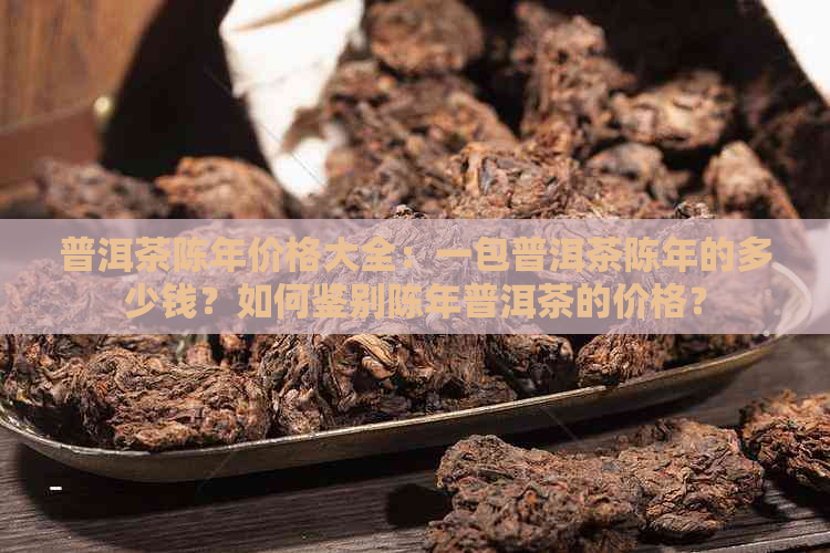 普洱茶陈年价格大全：一包普洱茶陈年的多少钱？如何鉴别陈年普洱茶的价格？