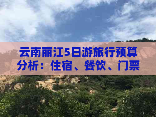 云南丽江5日游旅行预算分析：住宿、餐饮、门票与交通费用详解