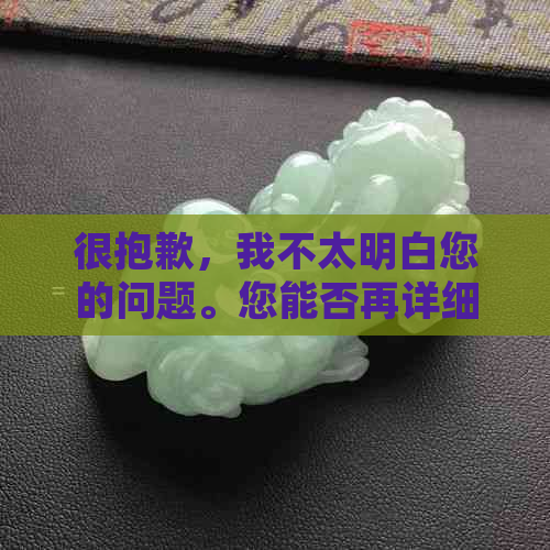 很抱歉，我不太明白您的问题。您能否再详细说明一下您的需求呢？??-抱歉我不太明白你的意思 翻译