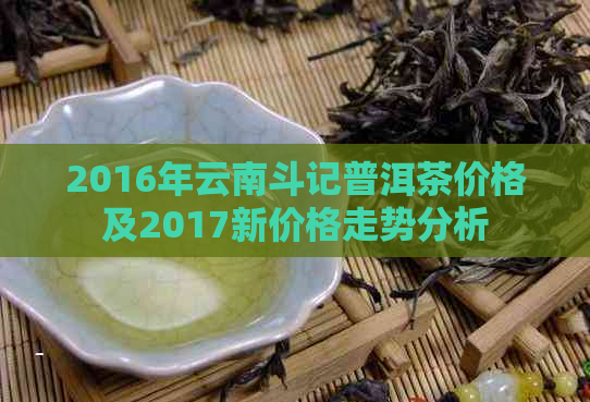 2016年云南斗记普洱茶价格及2017新价格走势分析