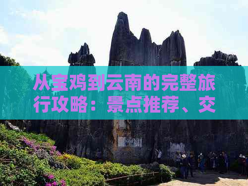 从宝鸡到云南的完整旅行攻略：景点推荐、交通方式、住宿和美食指南