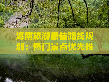 海南旅游更佳路线规划：热门景点优先推荐与全岛游玩攻略指南