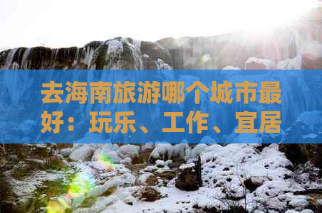 去海南旅游哪个城市更好：玩乐、工作、宜居全方位指南