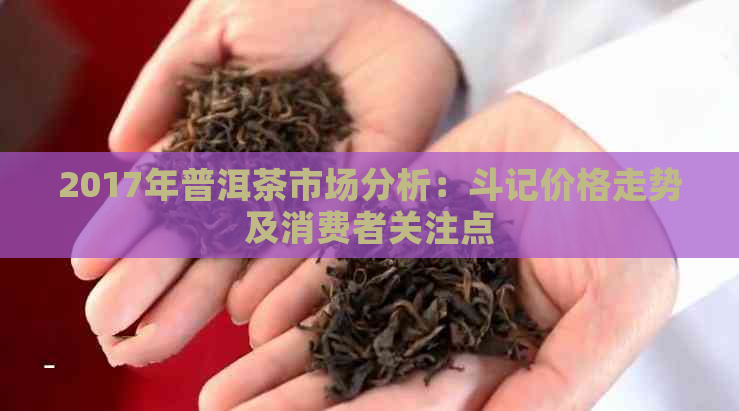 2017年普洱茶市场分析：斗记价格走势及消费者关注点