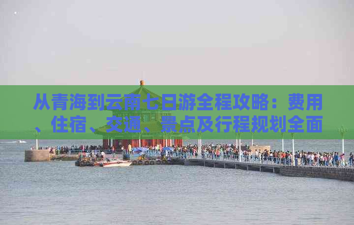 从青海到云南七日游全程攻略：费用、住宿、交通、景点及行程规划全面解析