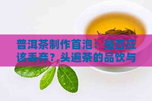 普洱茶制作首泡：是否应该丢弃？头遍茶的品饮与保留价值探讨