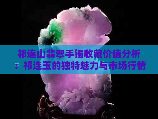 祁连山翡翠手镯收藏价值分析：祁连玉的独特魅力与市场行情