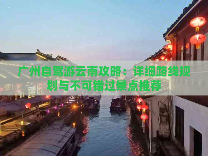 广州自驾游云南攻略：详细路线规划与不可错过景点推荐