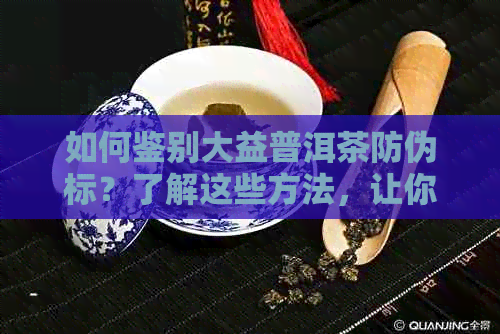 如何鉴别大益普洱茶防伪标？了解这些方法，让你轻松成为专家！