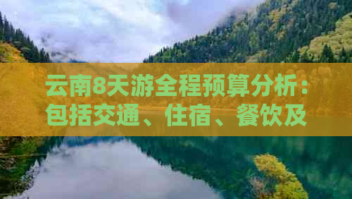 云南8天游全程预算分析：包括交通、住宿、餐饮及景点门票费用