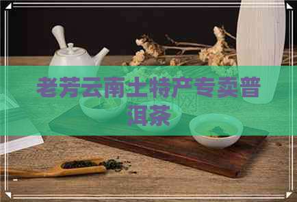 老芳云南土特产专卖普洱茶