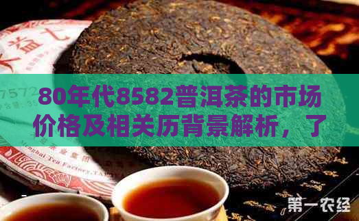 80年代8582普洱茶的市场价格及相关历背景解析，了解这款茶的品质和价值