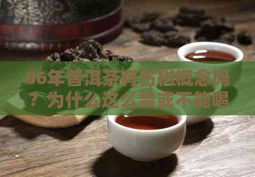 06年普洱茶有古树概念吗？为什么这么贵或不能喝？