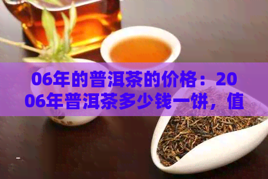 06年的普洱茶的价格：2006年普洱茶多少钱一饼，值得收藏吗？附价格表。