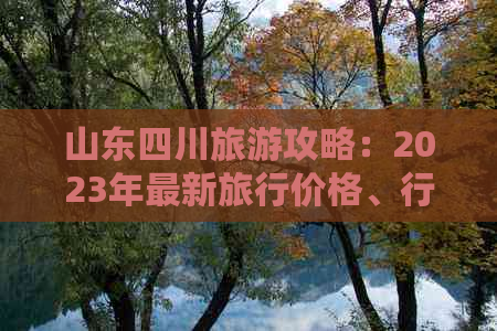 山东四川旅游攻略：2023年最新旅行价格、行程推荐与必备指南