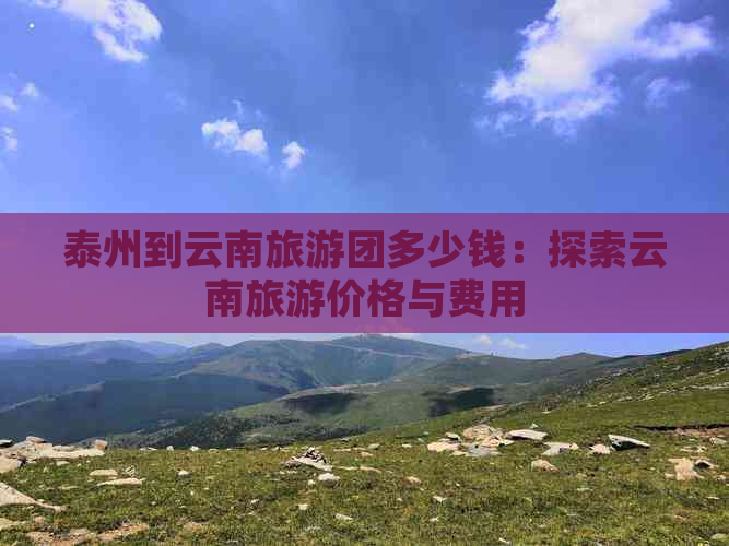 泰州到云南旅游团多少钱：探索云南旅游价格与费用