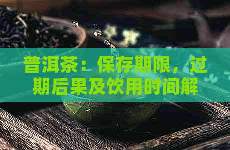 普洱茶：保存期限，过期后果及饮用时间解析