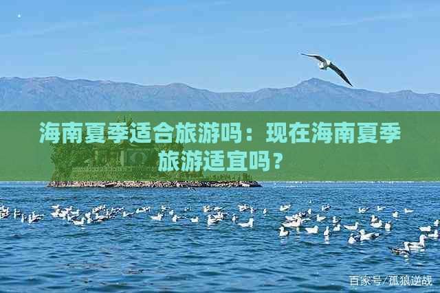 海南夏季适合旅游吗：现在海南夏季旅游适宜吗？