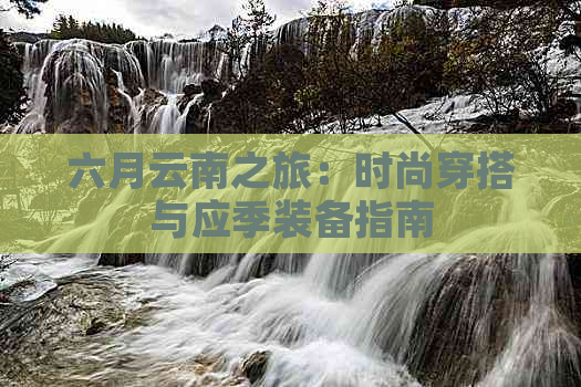 六月云南之旅：时尚穿搭与应季装备指南