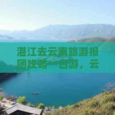 湛江去云南旅游报团攻略一日游，云南旅游路线及价格详情。