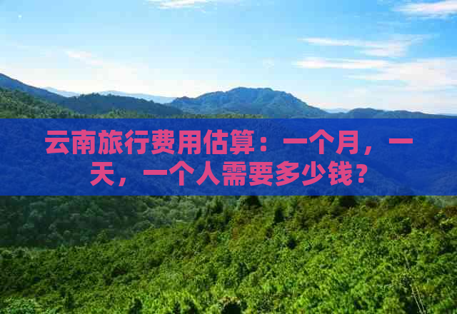 云南旅行费用估算：一个月，一天，一个人需要多少钱？