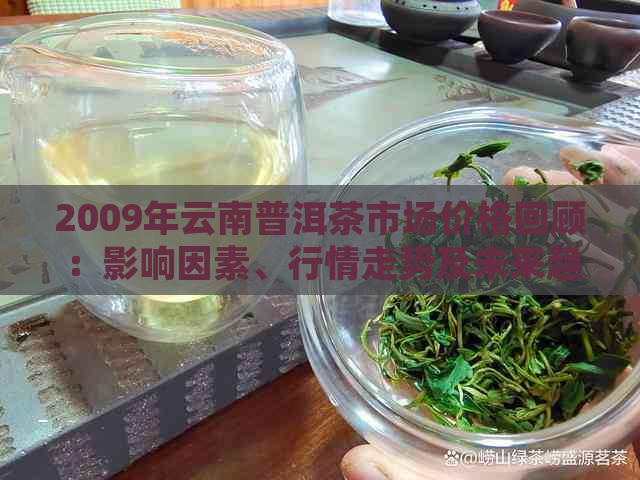 2009年云南普洱茶市场价格回顾：影响因素、行情走势及未来趋势解析