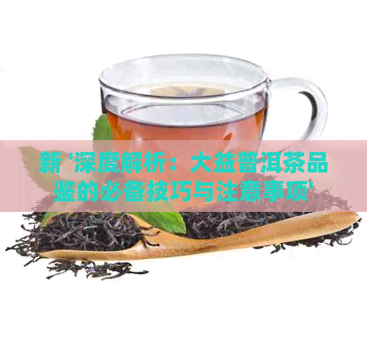 新 '深度解析：大益普洱茶品鉴的必备技巧与注意事项'