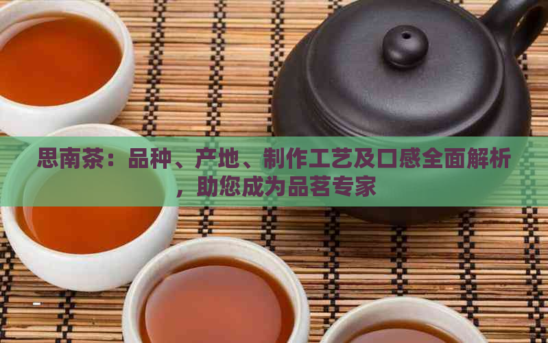 思南茶：品种、产地、制作工艺及口感全面解析，助您成为品茗专家