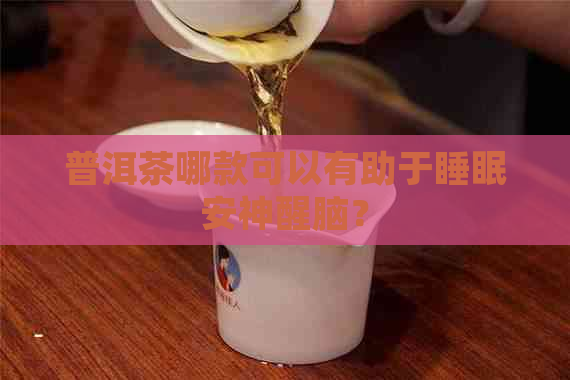 普洱茶哪款可以有助于睡眠安神醒脑？