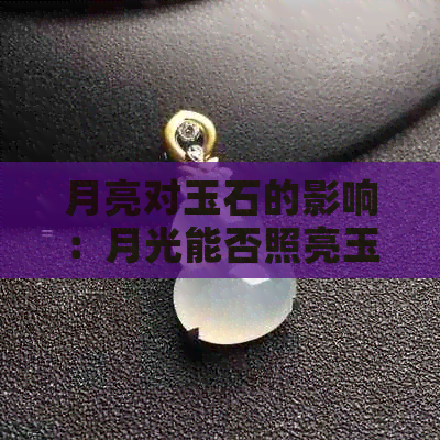 月亮对玉石的影响：月光能否照亮玉石之美？