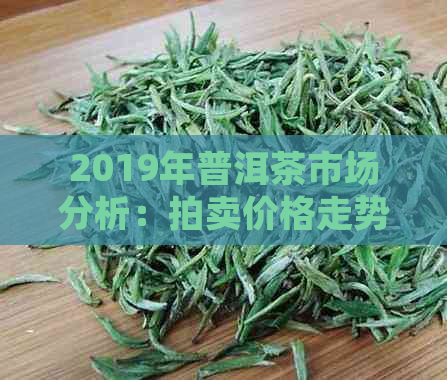 2019年普洱茶市场分析：拍卖价格走势及影响因素