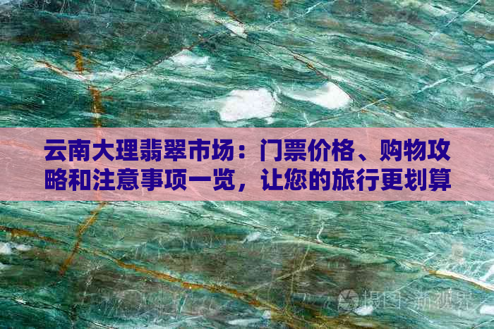 云南大理翡翠市场：门票价格、购物攻略和注意事项一览，让您的旅行更划算