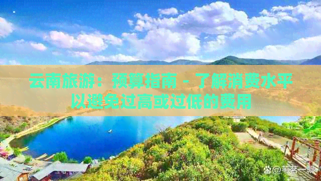 云南旅游：预算指南 - 了解消费水平以避免过高或过低的费用