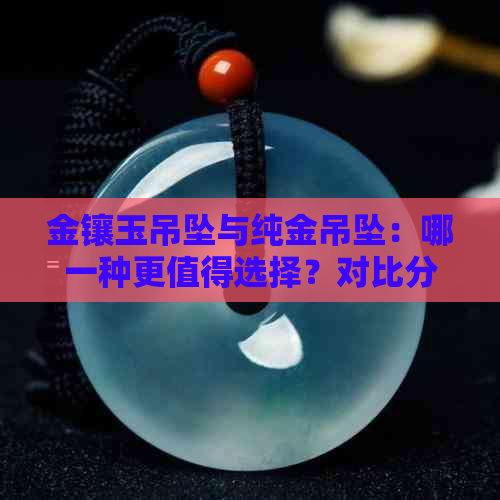 金镶玉吊坠与纯金吊坠：哪一种更值得选择？对比分析让你一目了然