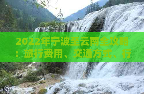 2022年宁波至云南全攻略：旅行费用、交通方式、行程推荐等全面解答