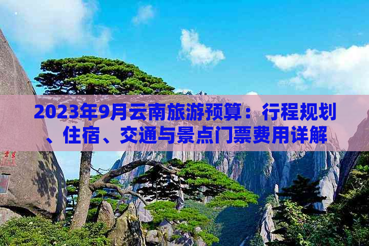 2023年9月云南旅游预算：行程规划、住宿、交通与景点门票费用详解