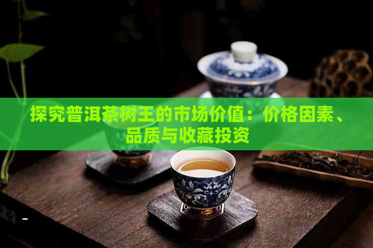 探究普洱茶树王的市场价值：价格因素、品质与收藏投资