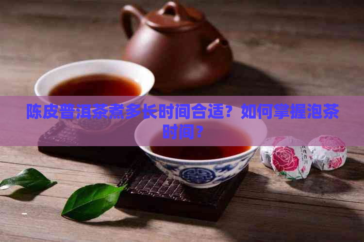 陈皮普洱茶煮多长时间合适？如何掌握泡茶时间？