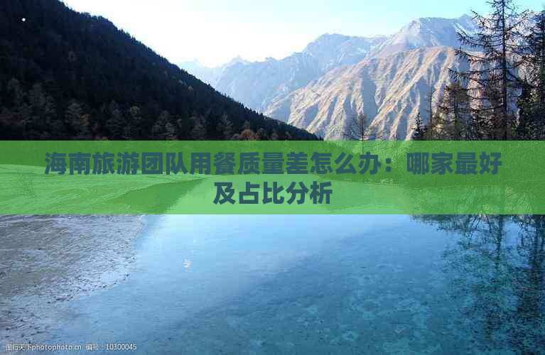 海南旅游团队用餐质量差怎么办：哪家更好及占比分析