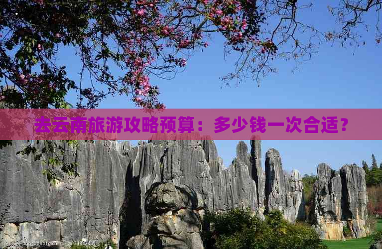 去云南旅游攻略预算：多少钱一次合适？