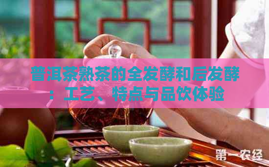 普洱茶熟茶的全发酵和后发酵：工艺、特点与品饮体验