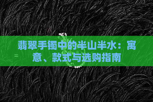 翡翠手镯中的半山半水：寓意、款式与选购指南