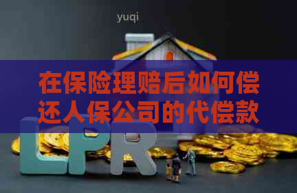 在保险理赔后如何偿还人保公司的代偿款？