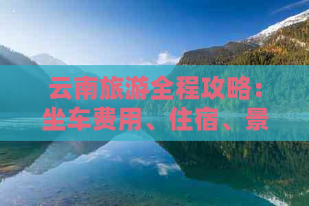 云南旅游全程攻略：坐车费用、住宿、景点门票、餐饮等全面分析及预算建议