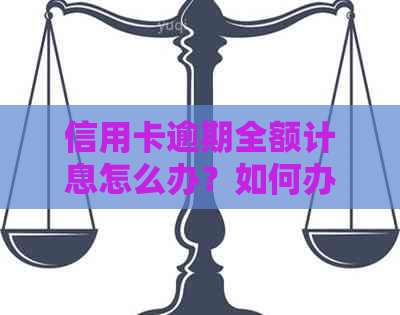 信用卡逾期全额计息怎么办？如何办理？