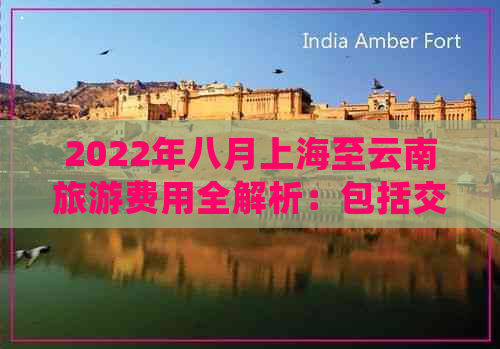 2022年八月上海至云南旅游费用全解析：包括交通、住宿、门票等详细信息